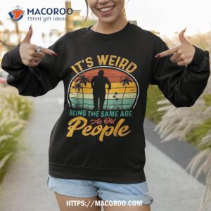 its weird being same age as old people funny saying shirt sweatshirt 1