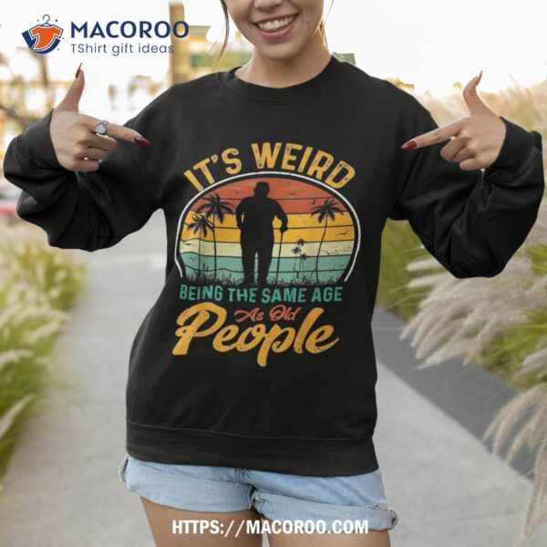 Its Weird Being Same Age As Old People Funny Saying Shirt