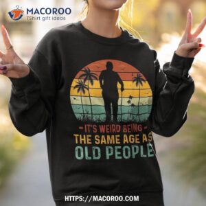 its weird being same age as old people funny saying shirt sweatshirt 2