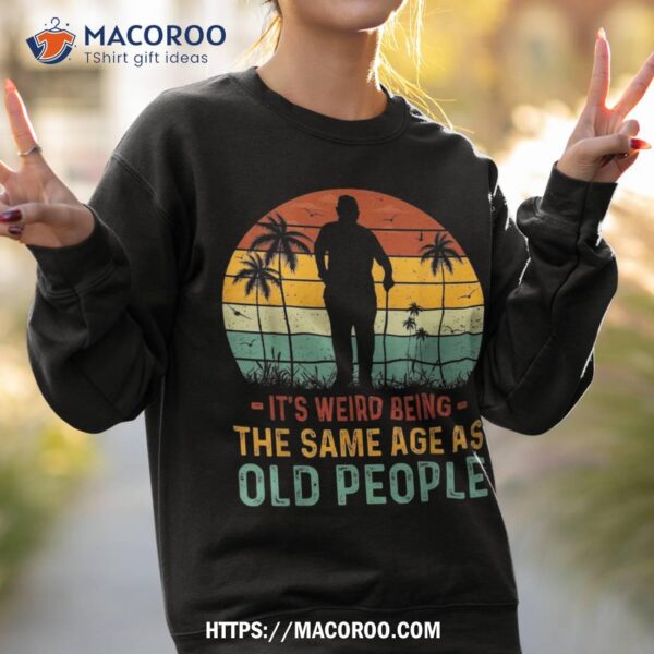 Its Weird Being Same Age As Old People Funny Saying Shirt