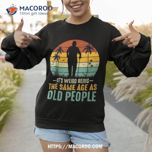 Its Weird Being Same Age As Old People Funny Saying Shirt