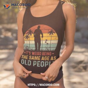 its weird being same age as old people funny saying shirt tank top 1 2