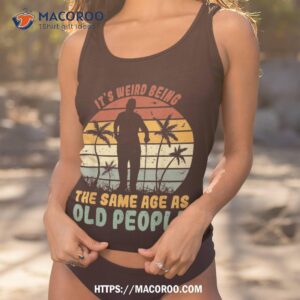 its weird being same age as old people funny saying shirt tank top 1 3