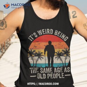 its weird being same age as old people funny saying shirt tank top 3 1