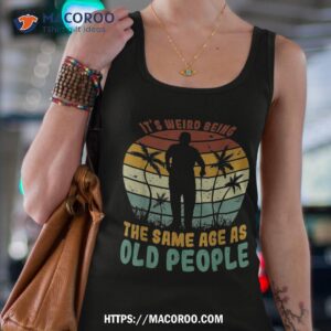 its weird being same age as old people funny saying shirt tank top 4
