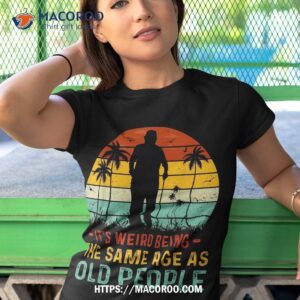 its weird being same age as old people funny saying shirt tshirt 1 2