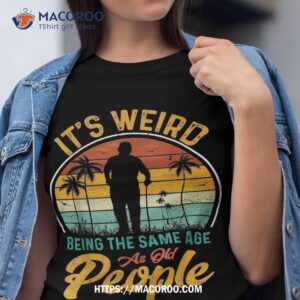 its weird being same age as old people funny saying shirt tshirt 1