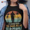 Its Weird Being Same Age As Old People Funny Saying Shirt