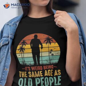 Its Weird Being Same Age As Old People Funny Saying Shirt