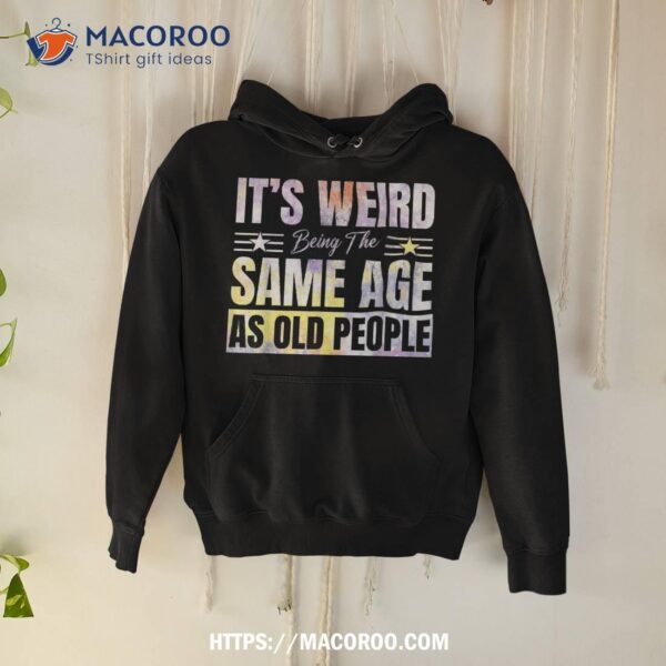 Its Weird Being The Same Age As Old People Funny Sarcastic Shirt