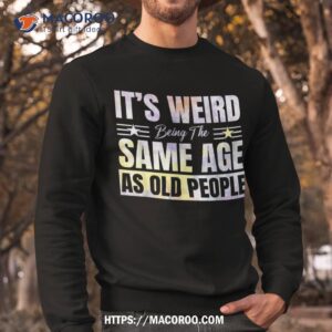 its weird being the same age as old people funny sarcastic shirt sweatshirt