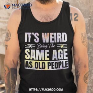 its weird being the same age as old people funny sarcastic shirt tank top