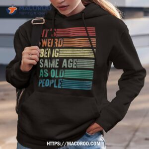 its weird being the same age as old people funny shirt hoodie 3