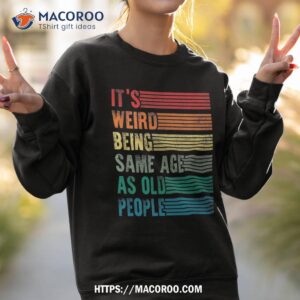 its weird being the same age as old people funny shirt sweatshirt 2