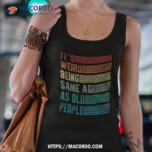 its weird being the same age as old people funny shirt tank top 4