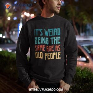 its weird being the same age as old people vintage shirt sweatshirt