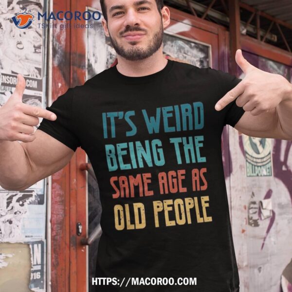 Its Weird Being The Same Age As Old People Vintage Shirt