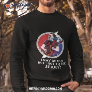 jerry garcia i may be old but i got to see jerry 2023 shirt sweatshirt