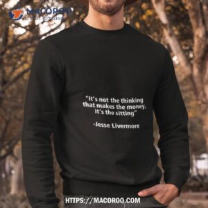 Jesse Livermore It’s Not The Thinking That Makes The Money It’s The Sitting Shirt 2 jesse livermore it s not the thinking that makes the money it s the sitting shirt sweatshirt