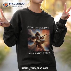 Jesus Give Us This Day Our Daily Shred Shirt 3 jesus give us this day our daily shred shirt sweatshirt 2