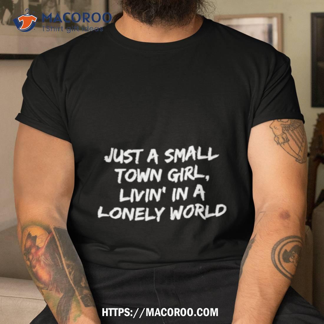 Just A Small Town Girl Livin’ In A Lonely World Shirt Just A Small Town Girl Livin’ In A Lonely World Shirt