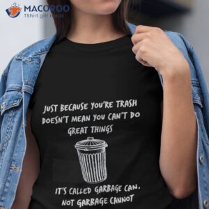 just because youre trash doesnt mean you cant do great things its called garbage can not garbage cannot shirt tshirt
