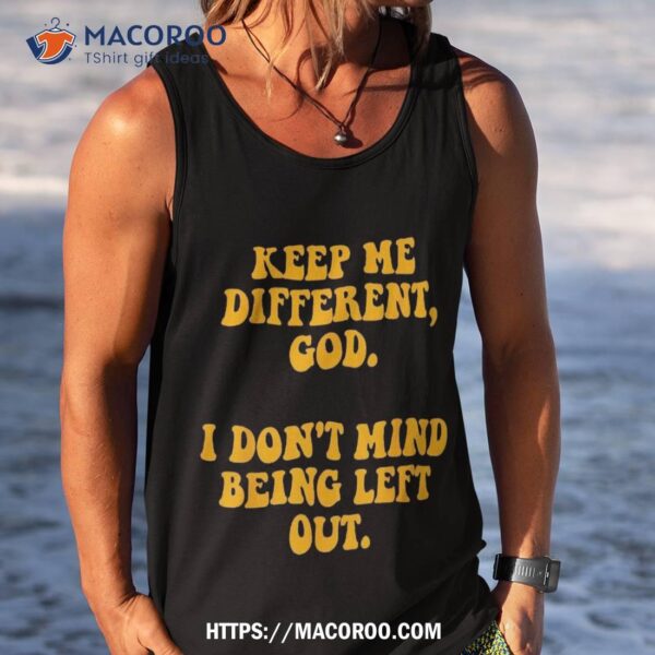 Keep Me Different Lord I Don’t Mind Being Left Out Design Shirt