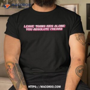 Leave Trans Kids Alone You Absolute Freaks Shirt