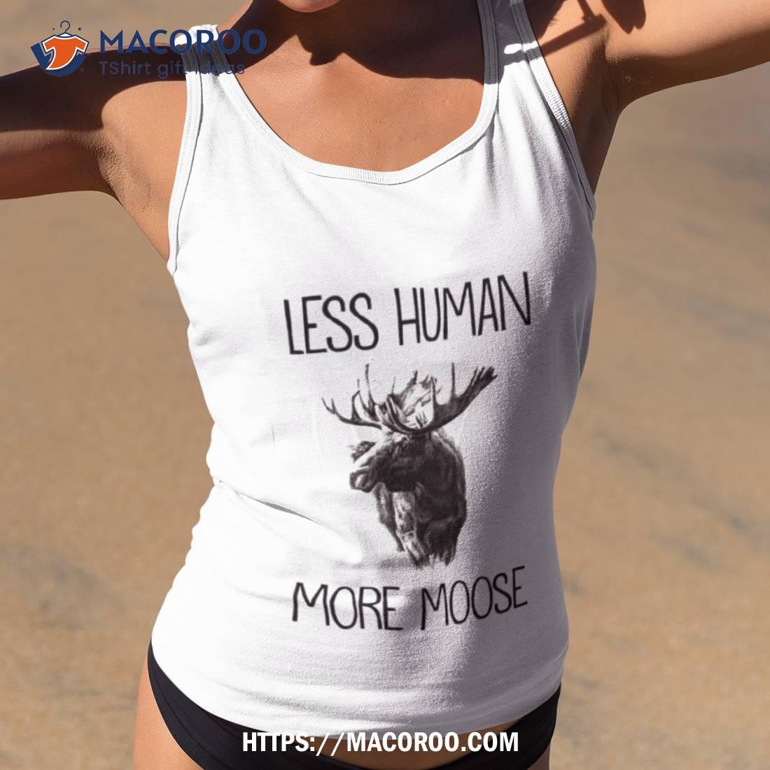 Less Human More Moose Shirt Less Human More Moose Shirt
