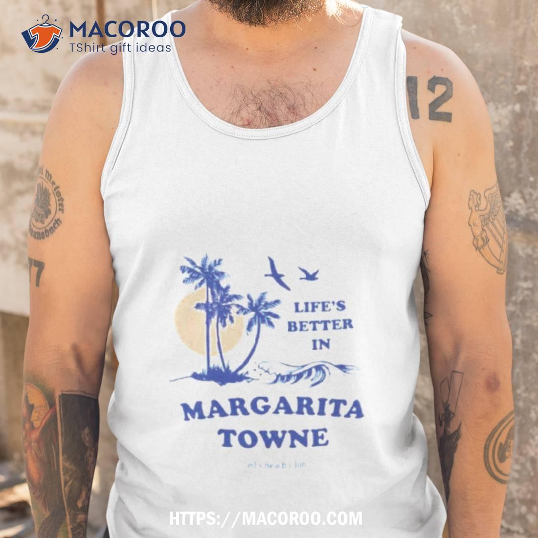 Life’s Better In Margarita Towne Shirt Life’s Better In Margarita Towne Shirt