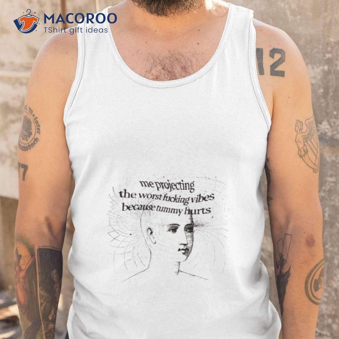 Me Projecting The Worst Fucking Vibes Because Tummy Hurts Shirt Me Projecting The Worst Fucking Vibes Because Tummy Hurts Shirt