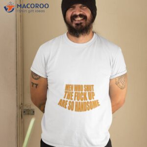 Men Who Shut The Fuck Up Are So Handsome Shirt