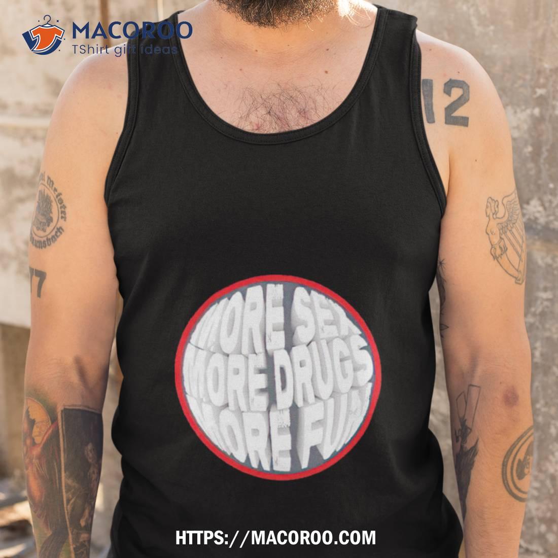 More Sex More Drugs More Fun Shirt More Sex More Drugs More Fun Shirt