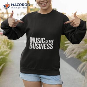 music is my business shirt sweatshirt