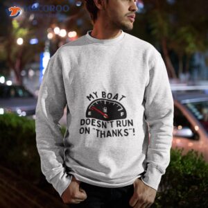my boat doesnt run on thanks shirt sweatshirt