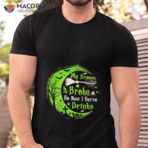 my broom broke so now i serue drinks shirt tshirt