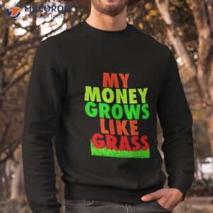 my money grows like grass shirt sweatshirt