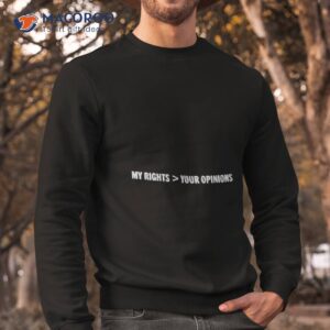 my rights more your opinions shirt sweatshirt