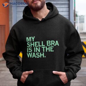 my shell bra is in the wash shirt hoodie
