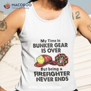 My Time In Bunker Gear Is Over But Being A Firefighter Never Ends Shirt 3 my time in bunker gear is over but being a firefighter never ends shirt tank top 3