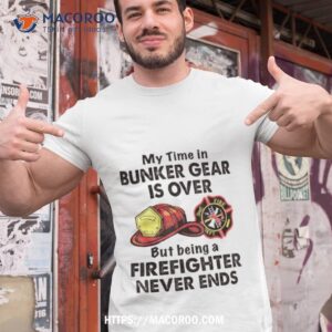 My Time In Bunker Gear Is Over But Being A Firefighter Never Ends Shirt