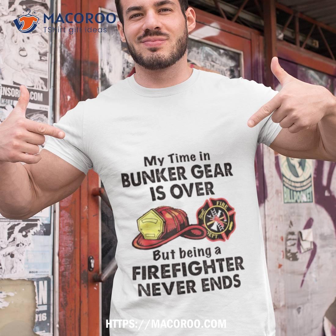My Time In Bunker Gear Is Over But Being A Firefighter Never Ends Shirt My Time In Bunker Gear Is Over But Being A Firefighter Never Ends Shirt
