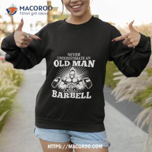 never underestimate an old man with a barbell shirt sweatshirt 1