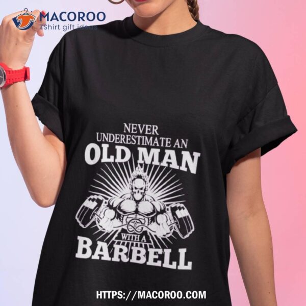 Never Underestimate An Old Man With A Barbell Shirt