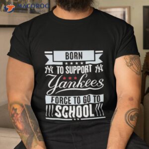 New York Yankees Born To Support Yankees Force To Go To School Shirt