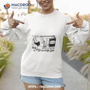 no baby i would never gaslight you shirt sweatshirt 1