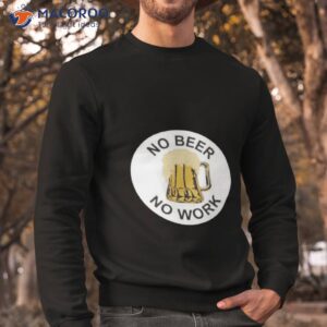 no beer no work shirt sweatshirt