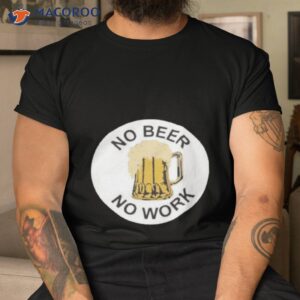 no beer no work shirt tshirt