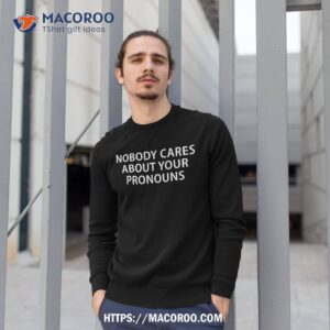 nobody cares about your pronouns shirt sweatshirt 1