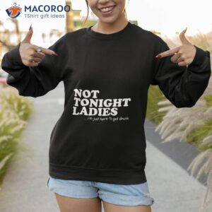 not tonight ladies im just here to get drunk t shirt sweatshirt 1